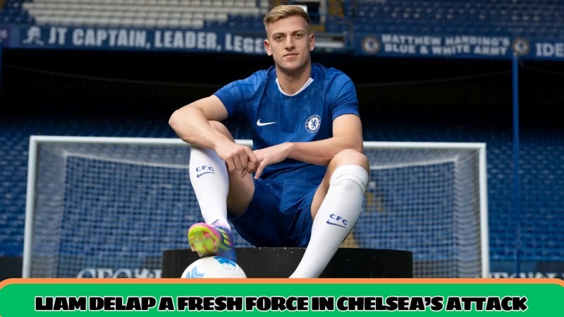 Liam Delap a fresh force in Chelsea’s attack